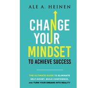 Change Your Mindset To Achieve Success: The Ultimate Guide to Eliminate Self-Doubt, Build Confidence, and Turn Your Dreams Into Reality