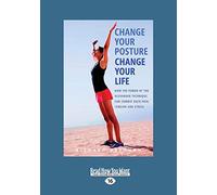 Change Your Posture Change Your Life: How the Power of the Alexander Technique Can Combat Back Pain, Tension and Stress