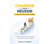 Changer pour réussir : La méthode des petites actions: Transformez votre vie pas à pas grâce à des habitudes simples et efficaces