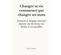 Changer sa vie commence par changer ses mots: comment le langage intérieur façonne nos décisions, nos limites et nos possibles
