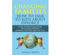 Changing Families, How to Talk to Kids About Divorce: Simple and Effective Stage-by-Stage Communication Techniques to Help Kids Understand, Adjust, and Thrive