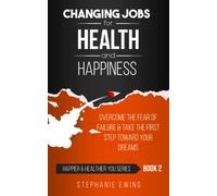 Changing Jobs for Health and Happiness: Overcome the Fear of Failure & Take the First Step Toward Your Dreams (Happier & Healthier YOU Series)