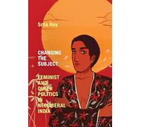 Changing the Subject : Feminist and Queer Politics in Neoliberal India