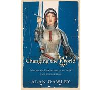 Changing the World - American Progressives in War & Revolution: American Progressives in War and Revolution (Politics and Society in Modern America)