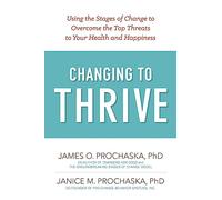 Changing To Thrive: Using the Stages of Change to Overcome the Top Threats to Your Health and Happiness