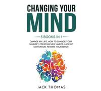 Changing Your Mind: 5 books in 1 - Change My Life, How To Change Your Mindset, Creating New Habits, Lack Of Motivation, Rewire Your Brain
