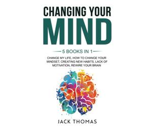 Changing Your Mind: 5 books in 1 - Change My Life, How To Change Your Mindset, Creating New Habits, Lack Of Motivation, Rewire Your Brain
