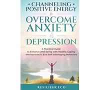 Channeling Positive Energy to Overcome Anxiety & Depression: A Practical Guide to Enhance Well-being with Healthy Coping Mechanisms to End Self-Sabotaging Behaviors