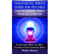 Channeling Spirits Guide For Psychics: How To Channel Spirits From The Other Sid: Clairvoyance Made Easy With Techniques for Channeling Spirits