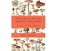 Chanterelle Dreams, Amanita Nightmares: The Love, Lore and Mystique of Mushrooms