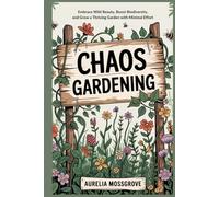 Chaos Gardening: Embrace Wild Beauty, Boost Biodiversity, and Grow a Thriving Garden with Minimal Effort
