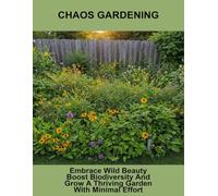 Chaos Gardening: Embrace Wild Beauty Boost Biodiversity And Grow A Thriving Garden With Minimal Effort