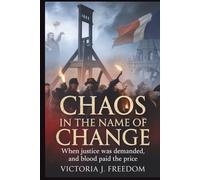 Chaos in the Name of Change: The Revolution That Tore France Apart: When Justice Was Demanded, and Blood Paid the Price