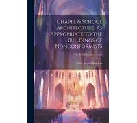 Chapel & School Architecture, As Appropriate to the Buildings of Nonconformists: With Practical Directions