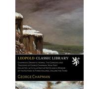 Chapman's Dramatic Works; The Comedies and Tragedies of George Chapman, Now First Collected, with Illustrative Notes and a Memoir of the Author; In Three Volumes, Volume the Third