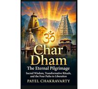 Char Dham The Eternal Pilgrimage: Sacred Wisdom, Transformative Rituals, and the Four Paths to Liberation (The Char Dham Yatra - India’s Eternal Pilgrimage Series)