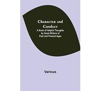 Character and Conduct; A Book of Helpful Thoughts by Great Writers of Past and Present Ages