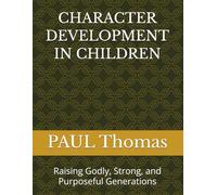 CHARACTER DEVELOPMENT IN CHILDREN: Raising Godly, Strong, and Purposeful Generations