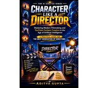 Character Like a Director: Mastering Modern Filmmaking and YouTube Content Creation in the Age of Artificial Intelligence (AI Content Creation Mastery Series :Prompt Like a Director)