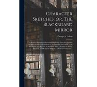 Character Sketches, or, The Blackboard Mirror [microform] : a Series of Illustrated Discussions Depicting Those Peculiarities of Character Which Contribute to the Ridicule and Failure, or to the Digni