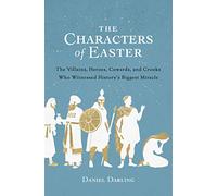 Characters of Easter, The: The Villains, Heroes, Cowards, and Crooks Who Witnessed History's Biggest Miracle