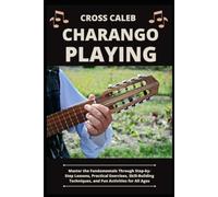CHARANGO PLAYING: Master the Fundamentals Through Step-by-Step Lessons, Practical Exercises, Skill-Building Techniques, and Fun Activities for All Ages