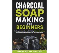 Charcoal Soap Making for Beginners: The Complete Step-by-Step Guide to Making Activated Charcoal Soap with Natural Oils, Herbs, Essential Oils, and Easy DIY Recipes