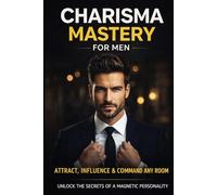 Charisma Mastery for Men: Build Magnetic Presence, Influence People Naturally, and Command Respect (Magnetic Confidence Series)