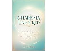 CHARISMA UNLOCKED: A Step-by-Step Guide to Building Magnetic Presence, Sharper Communication, and Powerful Social Influence in 30 Days