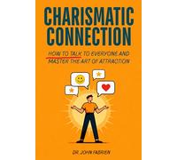 Charismatic Connection: How to Talk to Every Person and Master the Art of Attraction