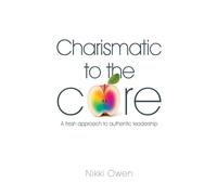 Charismatic to the Core: A fresh approach to authentic leadership