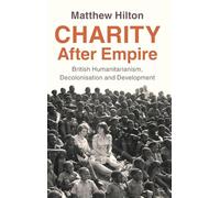 Charity After Empire: British Humanitarianism, Decolonisation and Development (Modern British Histories)