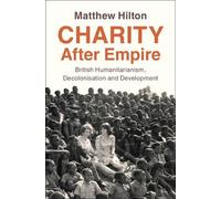 Charity After Empire: British Humanitarianism, Decolonisation and Development (Modern British Histories)