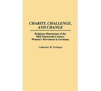 Charity, Challenge, and Change: Religious Dimensions of the Mid-Nineteenth Century Women's Movement in Germany: 75 (Contributions in Women's Studies)