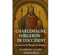 Charlemagne, forgeron de l’Occident: La création de l’Empire carolingien
