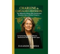 CHARLENE de CARVALHO-HEINEKEN : The Billionaire Heiress Who Transformed Heineken into a Global Empire: An Inspiring Biography of the Billionaire Businesswoman Behind the Heineken Legacy