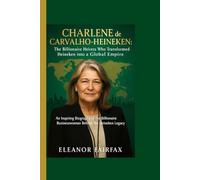 CHARLENE de CARVALHO-HEINEKEN : The Billionaire Heiress Who Transformed Heineken into a Global Empire: An Inspiring Biography of the Billionaire Businesswoman Behind the Heineken Legacy