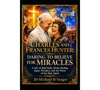 CHARLES AND FRANCES HUNTER: DARING TO BELIEVE FOR MIRACLES: A Life of Bold Faith, Divine Healing, Signs, Wonders, and the Power of the Holy Spirit