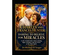 CHARLES AND FRANCES HUNTER: DARING TO BELIEVE FOR MIRACLES: A Life of Bold Faith, Divine Healing, Signs, Wonders, and the Power of the Holy Spirit