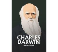 Charles Darwin auf den Punkt: Das Wesentliche seines Denkens