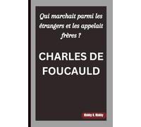 CHARLES DE FOUCAULD: Qui marchait parmi les étrangers et les appelait frères ?