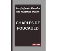 CHARLES DE FOUCAULD: Wer ging unter Fremden und nannte sie Brüder?