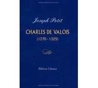 Charles de Valois (1270-1325): Thèse présentée à la faculté des lettres de l'université de Paris
