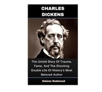 Charles Dickens: The Untold Story Of Trauma, Fame, And The Shocking Double Life Of History's Most Beloved Author