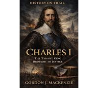 Charles I: The Tyrant King Brought to Justice (History on Trial)