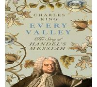 Charles King Every Valley : The Story of Handel's Messiah Hardback Book Charles King Multicolor