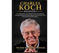 CHARLES KOCH BIOGRAPHY: The Inspiring Story of a Capitalist how his is Transforming American Business, His Political Influence, and the Future of His Ideas Beyond One Man’s Lifetime.