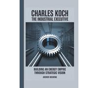 CHARLES KOCH: THE INDUSTRIAL EXECUTIVE: Building an Energy Empire Through Strategic Vision