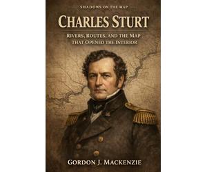Charles Sturt: Rivers, Routes, and the Map That Opened the Interior (Shadows on the Map)
