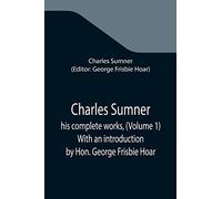 Charles Sumner; his complete works, (Volume 1) With an introduction by Hon. George Frisbie Hoar